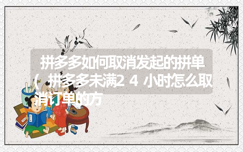 <font color='1677721'>拼多多如何取消发起的拼单(拼多多未满24小时怎么取消订单的方</font>