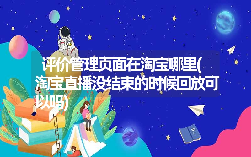 评价管理页面在淘宝哪里(淘宝直播没结束的时候回放可以吗)