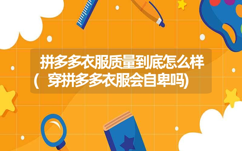 拼多多衣服质量到底怎么样(穿拼多多衣服会自卑吗) 拼多多衣服质量到底怎么样(穿拼多多衣服会自卑吗)