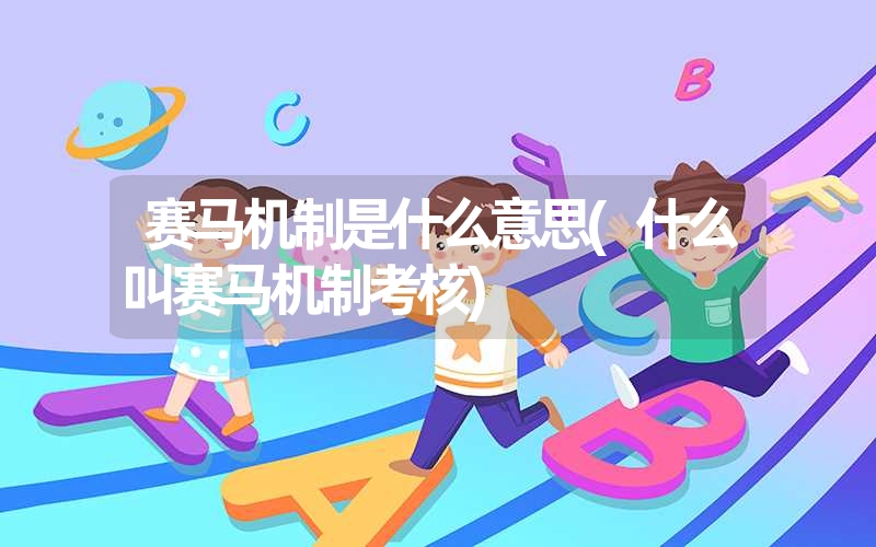 赛马机制是什么意思(什么叫赛马机制考核) 赛马机制是什么意思(什么叫赛马机制考核)