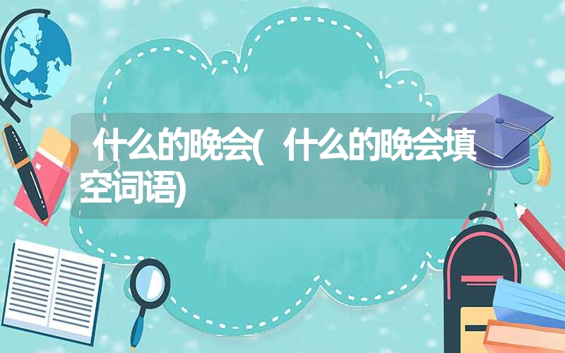 什么的晚会(什么的晚会填空词语) 什么的晚会(什么的晚会填空词语)