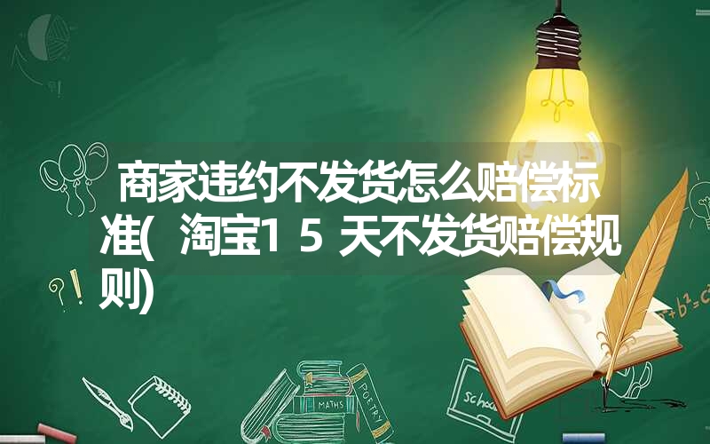 商家违约不发货怎么赔偿标准(淘宝15天不发货赔偿规则) 商家违约不发货怎么赔偿标准(淘宝15天不发货赔偿规则)
