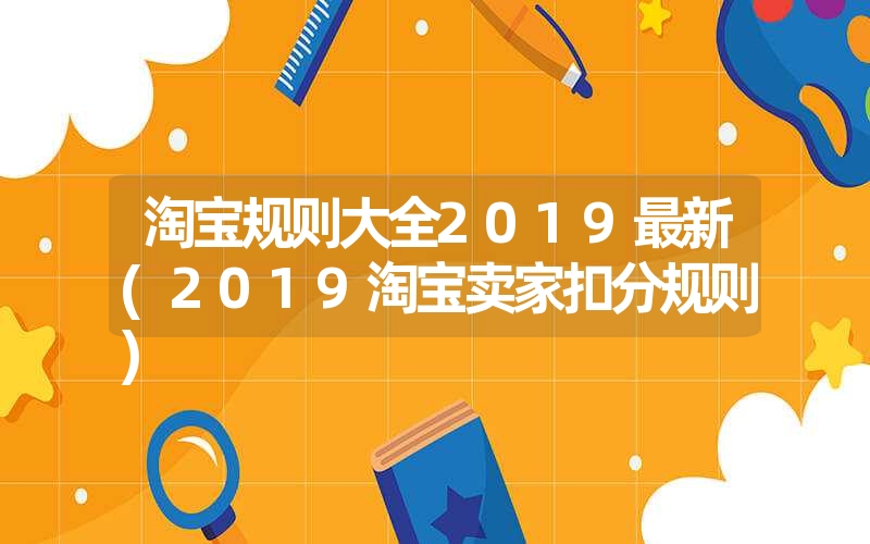 <font color='1677721'>淘宝规则大全2019最新(2019淘宝卖家扣分规则)</font>