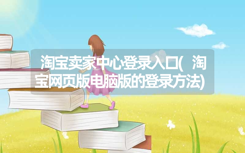 淘宝卖家中心登录入口(淘宝网页版电脑版的登录方法)