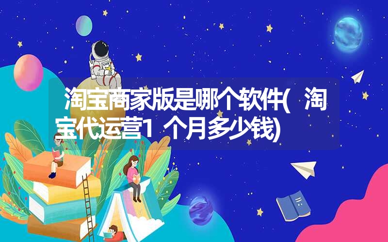 淘宝商家版是哪个软件(淘宝代运营1个月多少钱) 淘宝商家版是哪个软件(淘宝代运营1个月多少钱)