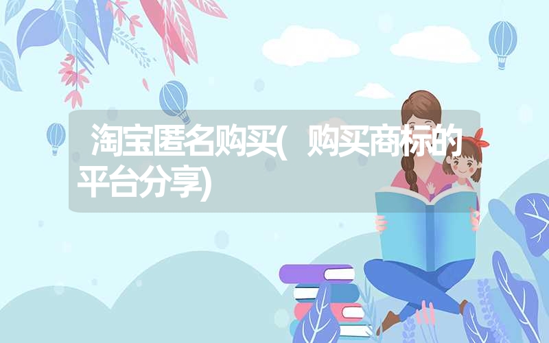 淘宝匿名购买(购买商标的平台分享) 淘宝匿名购买(购买商标的平台分享)