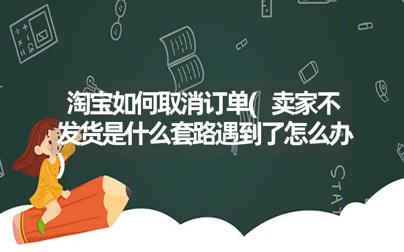 淘宝如何取消订单(卖家不发货是什么套路遇到了怎么办) 淘宝如何取消订单(卖家不发货是什么套路遇到了怎么办)