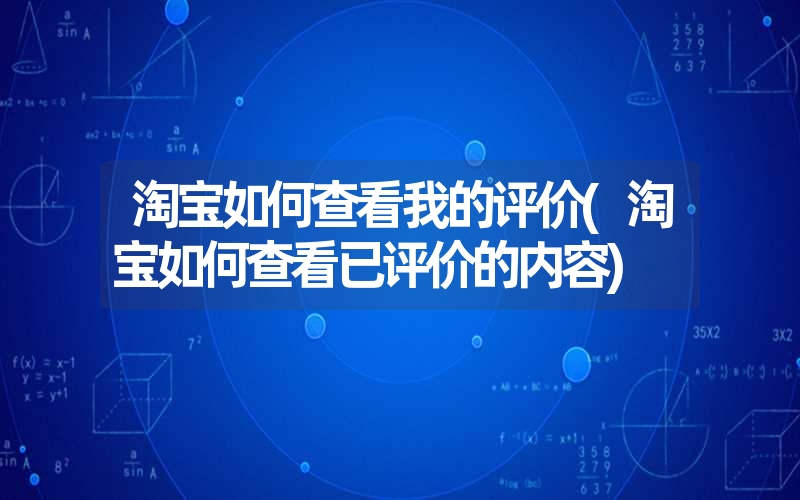 淘宝如何查看我的评价(淘宝如何查看已评价的内容)