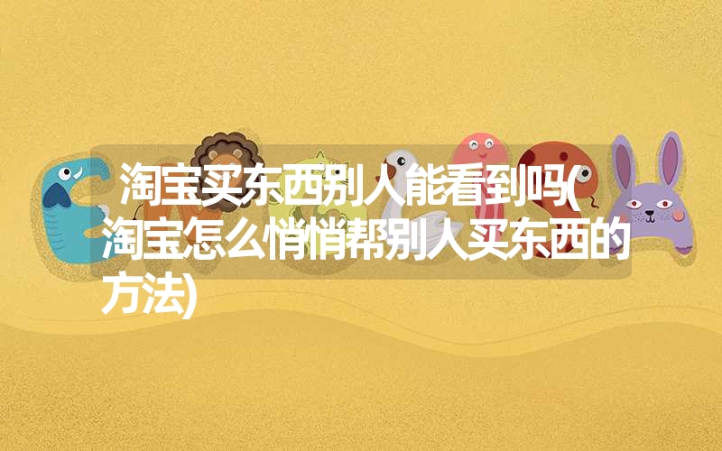 淘宝买东西别人能看到吗(淘宝怎么悄悄帮别人买东西的方法) 淘宝买东西别人能看到吗(淘宝怎么悄悄帮别人买东西的方法)