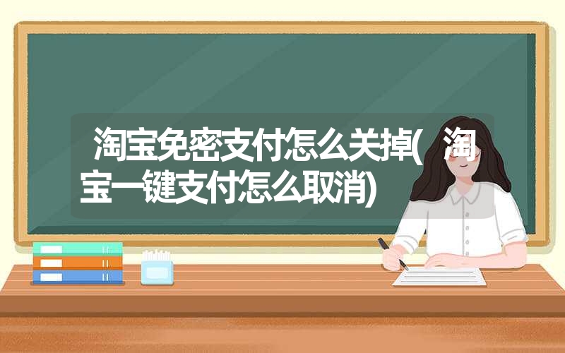 淘宝免密支付怎么关掉(淘宝一键支付怎么取消) 淘宝免密支付怎么关掉(淘宝一键支付怎么取消)