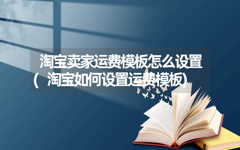 淘宝卖家运费模板怎么设置(淘宝如何设置运费模板) 淘宝卖家运费模板怎么设置(淘宝如何设置运费模板)