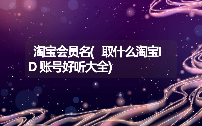 淘宝会员名(取什么淘宝id账号好听大全) 淘宝会员名(取什么淘宝id账号好听大全)