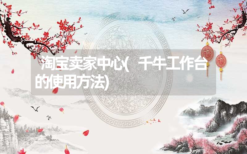 淘宝卖家中心(千牛工作台的使用方法) 淘宝卖家中心(千牛工作台的使用方法)