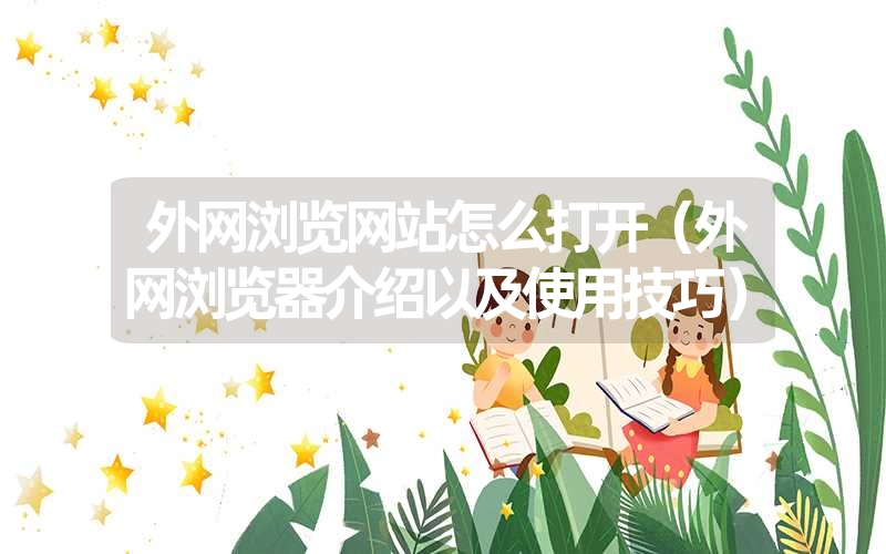外网浏览网站怎么打开(外网浏览器介绍以及使用技巧) 外网浏览网站怎么打开(外网浏览器介绍以及使用技巧)