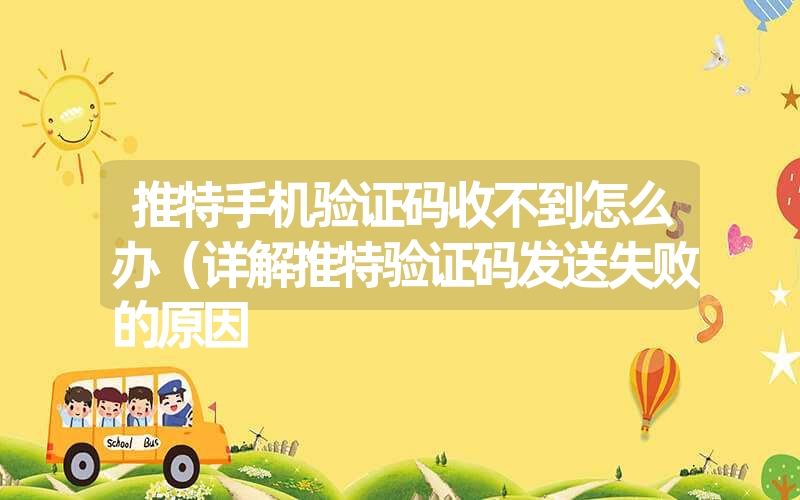 推特手机验证码收不到怎么办(详解推特验证码发送失败的原因 推特手机验证码收不到怎么办(详解推特验证码发送失败的原因