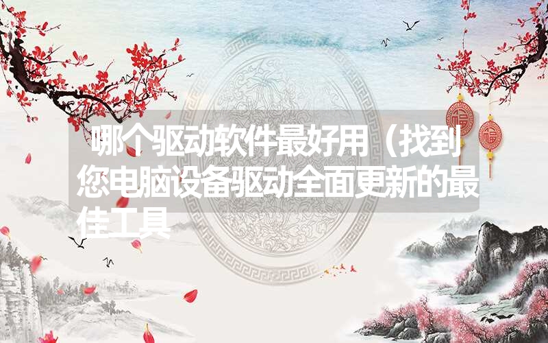 哪个驱动软件最好用(找到您电脑设备驱动全面更新的最佳工具 哪个驱动软件最好用(找到您电脑设备驱动全面更新的最佳工具