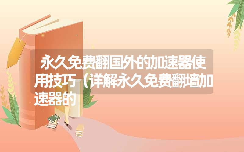 永久免费翻国外的加速器使用技巧(详解永久免费翻墙加速器的 永久免费翻国外的加速器使用技巧(详解永久免费翻墙加速器的