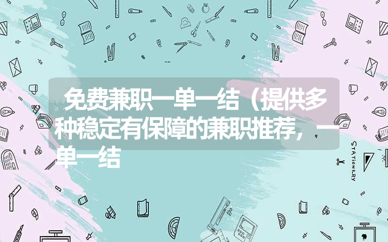 免费兼职一单一结(提供多种稳定有保障的兼职推荐,一单一结 免费兼职一单一结(提供多种稳定有保障的兼职推荐,一单一结