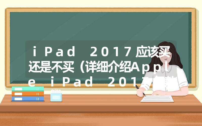 ipad 2017应该买还是不买(详细介绍apple ipad 2017年款的优点与缺陷 ipad 2017应该买还是不买(详细介绍apple ipad 2017年款的优点与缺陷