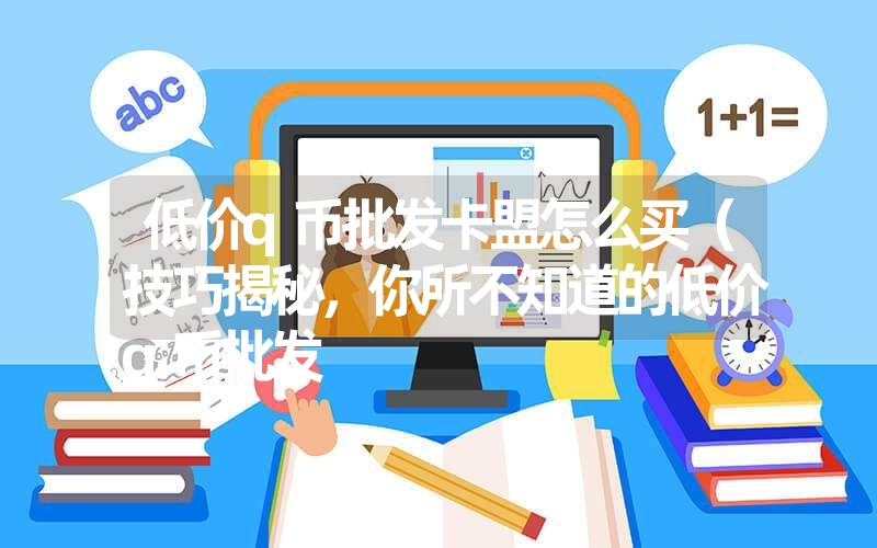 低价q币批发卡盟怎么买(技巧揭秘,你所不知道的低价q币批发 低价q币批发卡盟怎么买(技巧揭秘,你所不知道的低价q币批发