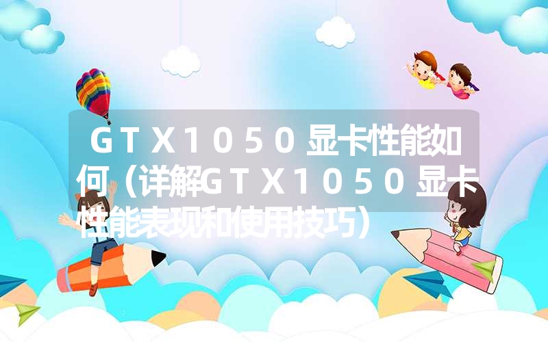 gtx1050显卡性能如何(详解gtx1050显卡性能表现和使用技巧) gtx1050显卡性能如何(详解gtx1050显卡性能表现和使用技巧)