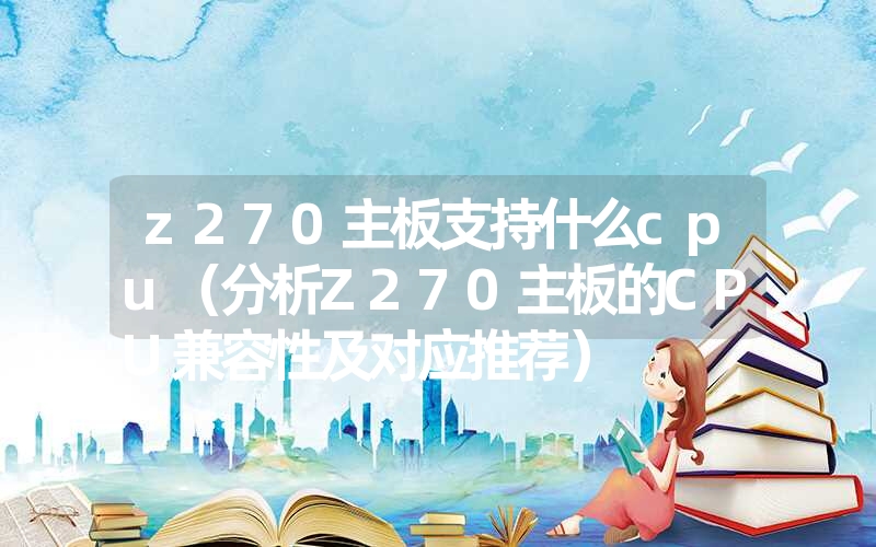 z270主板支持什么cpu(分析z270主板的cpu兼容性及对应推荐) z270主板支持什么cpu(分析z270主板的cpu兼容性及对应推荐)