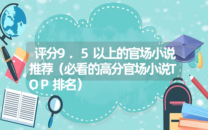 评分9.5以上的官场小说推荐(必看的高分官场小说top排名) 评分9.5以上的官场小说推荐(必看的高分官场小说top排名)