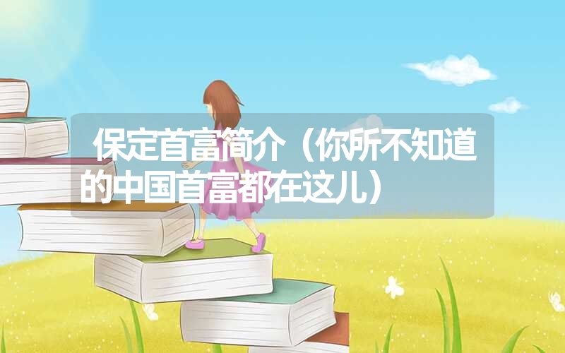 保定首富简介(你所不知道的中国首富都在这儿) 保定首富简介(你所不知道的中国首富都在这儿)