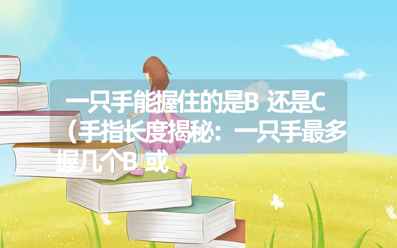 一只手能握住的是b还是c(手指长度揭秘:一只手最多握几个b或 一只手能握住的是b还是c(手指长度揭秘:一只手最多握几个b或