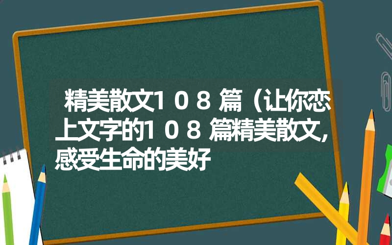 精美散文108篇(让你恋上文字的108篇精美散文,感受生命的美好 精美散文108篇(让你恋上文字的108篇精美散文,感受生命的美好