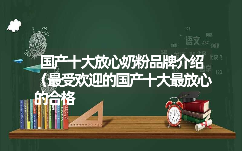 国产十大放心奶粉品牌介绍(最受欢迎的国产十大最放心的合格 国产十大放心奶粉品牌介绍(最受欢迎的国产十大最放心的合格