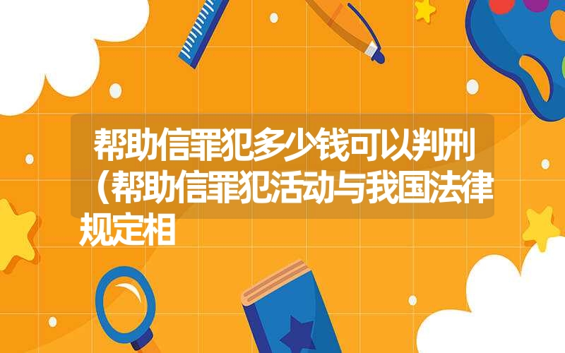 帮助信罪犯多少钱可以判刑(帮助信罪犯活动与我国法律规定相 帮助信罪犯多少钱可以判刑(帮助信罪犯活动与我国法律规定相