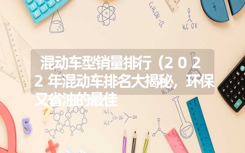 混动车型销量排行(2022年混动车排名大揭秘,环保又省油的最佳 混动车型销量排行(2022年混动车排名大揭秘,环保又省油的最佳
