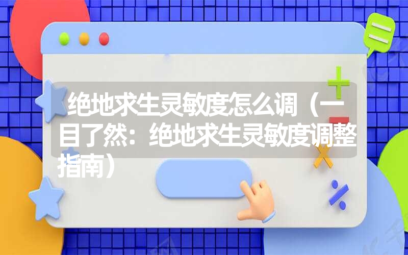 绝地求生灵敏度怎么调（一目了然：绝地求生灵敏度调整指南）