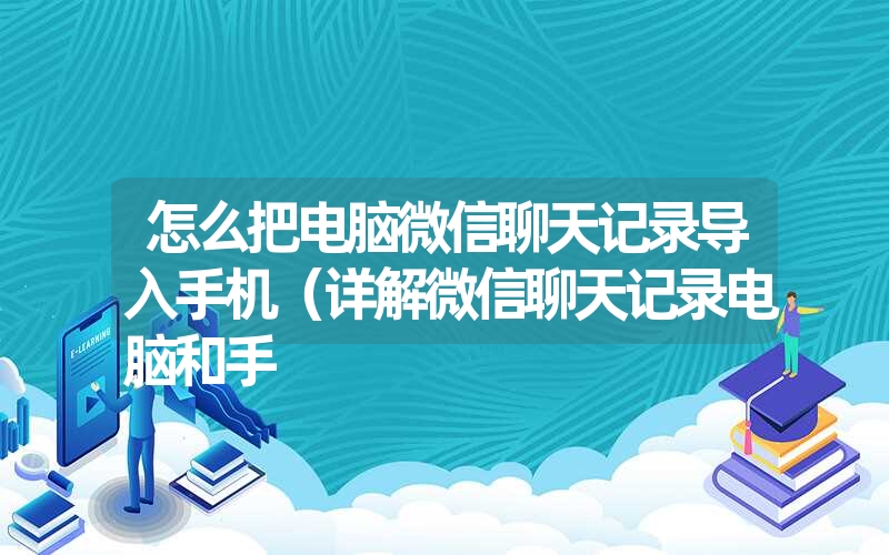 怎么把电脑微信聊天记录导入手机(详解微信聊天记录电脑和手 怎么把电脑微信聊天记录导入手机(详解微信聊天记录电脑和手