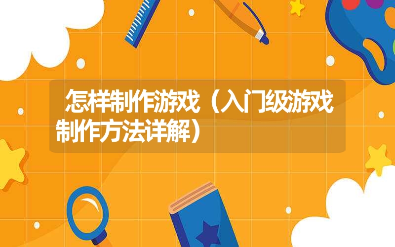 怎样制作游戏(入门级游戏制作方法详解) 怎样制作游戏(入门级游戏制作方法详解)