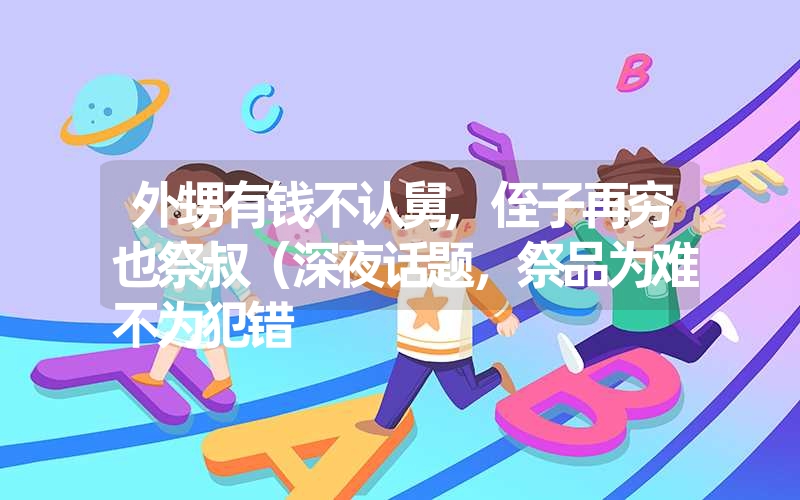 外甥有钱不认舅,侄子再穷也祭叔(深夜话题,祭品为难不为犯错 外甥有钱不认舅,侄子再穷也祭叔(深夜话题,祭品为难不为犯错