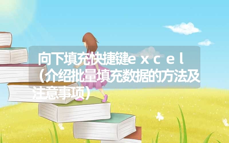向下填充快捷键excel(介绍批量填充数据的方法及注意事项) 向下填充快捷键excel(介绍批量填充数据的方法及注意事项)