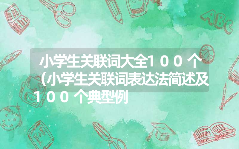 小学生关联词大全100个(小学生关联词表达法简述及100个典型例 小学生关联词大全100个(小学生关联词表达法简述及100个典型例