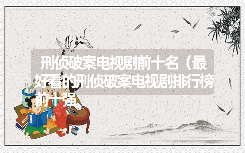 刑侦破案电视剧前十名(最好看的刑侦破案电视剧排行榜前十强 刑侦破案电视剧前十名(最好看的刑侦破案电视剧排行榜前十强