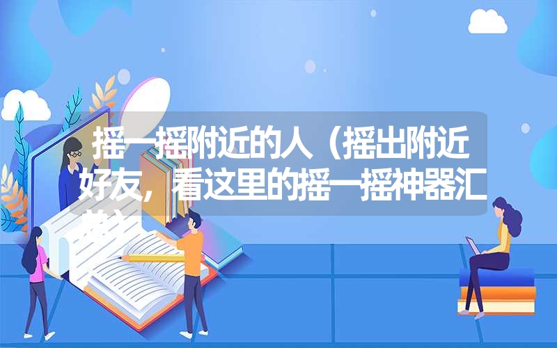 摇一摇附近的人(摇出附近好友,看这里的摇一摇神器汇总) 摇一摇附近的人(摇出附近好友,看这里的摇一摇神器汇总)