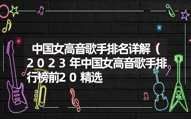 中国女高音歌手排名详解(2023年中国女高音歌手排行榜前20精选 中国女高音歌手排名详解(2023年中国女高音歌手排行榜前20精选