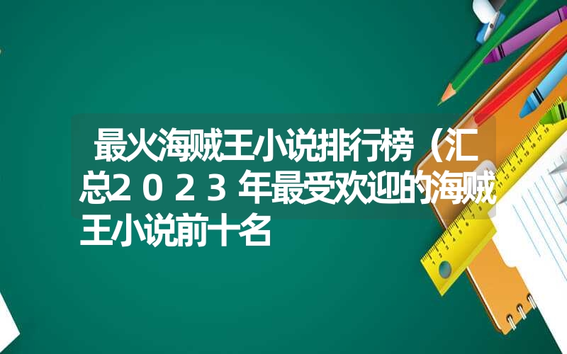 最火海贼王小说排行榜(汇总2023年最受欢迎的海贼王小说前十名 最火海贼王小说排行榜(汇总2023年最受欢迎的海贼王小说前十名