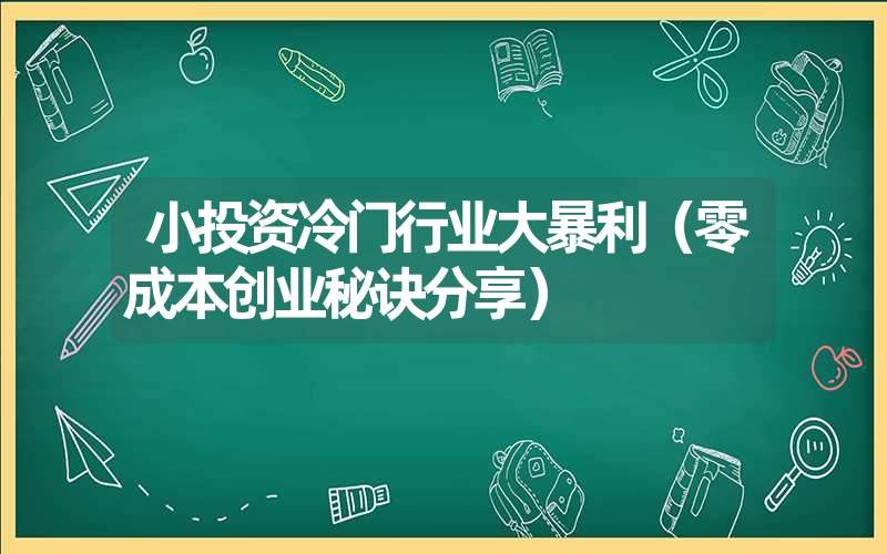 <font color='1677721'>小投资冷门行业大暴利（零成本创业秘诀分享）</font>