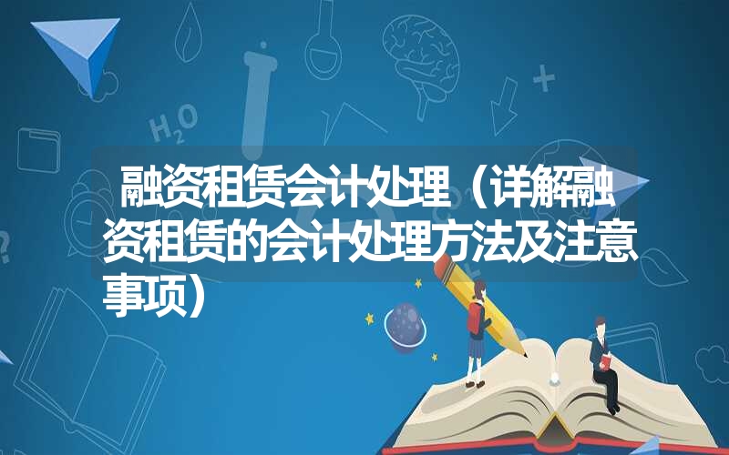融资租赁会计处理(详解融资租赁的会计处理方法及注意事项) 融资租赁会计处理(详解融资租赁的会计处理方法及注意事项)