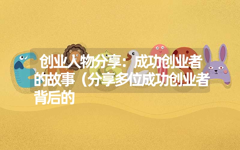 <font color='1677721'>创业人物分享：成功创业者的故事（分享多位成功创业者背后的</font>