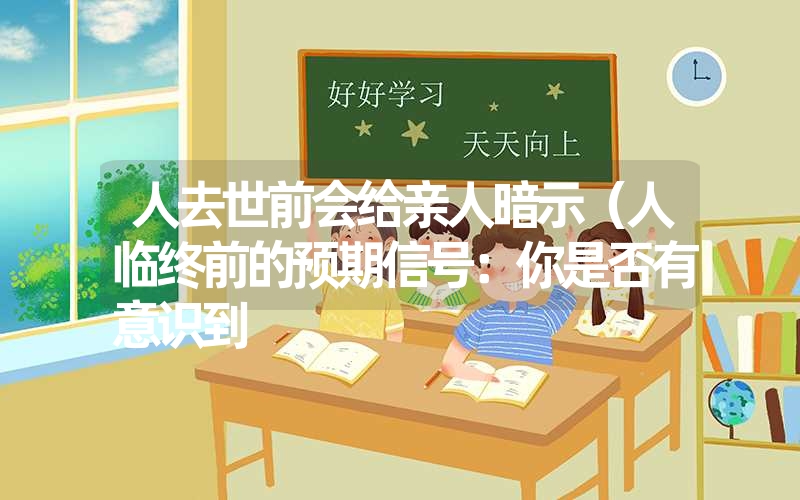 人去世前会给亲人暗示(人临终前的预期信号:你是否有意识到 人去世前会给亲人暗示(人临终前的预期信号:你是否有意识到