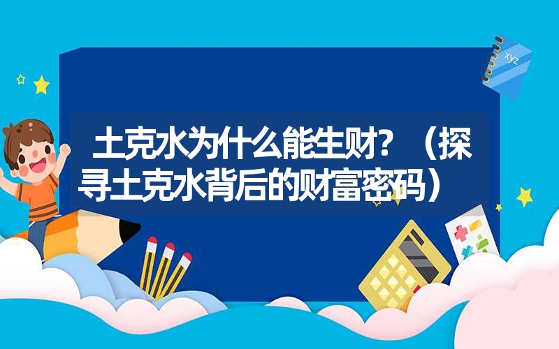 土克水为什么能生财?(探寻土克水背后的财富密码) 土克水为什么能生财?(探寻土克水背后的财富密码)