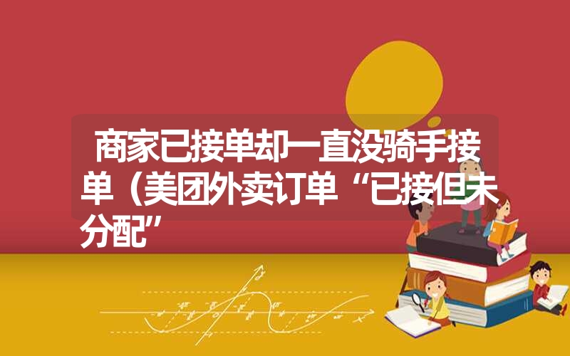 商家已接单却一直没骑手接单(美团外卖订单“已接但未分配” 商家已接单却一直没骑手接单(美团外卖订单“已接但未分配”