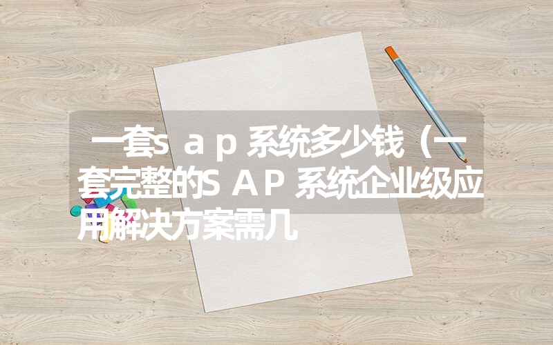 一套sap系统多少钱(一套完整的sap系统企业级应用凯发k8天生赢家一触即发官网的解决方案需几 一套sap系统多少钱(一套完整的sap系统企业级应用凯发k8天生赢家一触即发官网的解决方案需几
